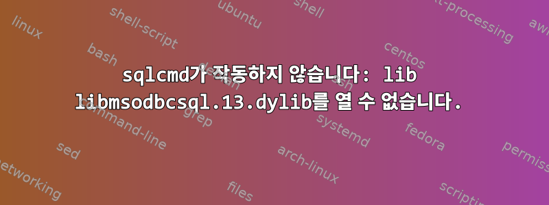 sqlcmd가 작동하지 않습니다: lib libmsodbcsql.13.dylib를 열 수 없습니다.