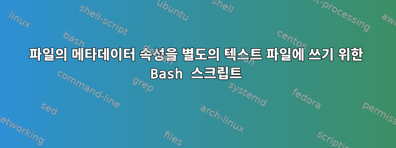 파일의 메타데이터 속성을 별도의 텍스트 파일에 쓰기 위한 Bash 스크립트