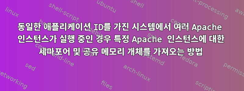 동일한 애플리케이션 ID를 가진 시스템에서 여러 Apache 인스턴스가 실행 중인 경우 특정 Apache 인스턴스에 대한 세마포어 및 공유 메모리 개체를 가져오는 방법