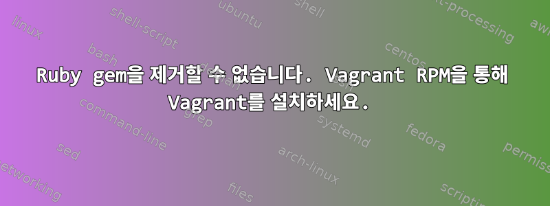 Ruby gem을 제거할 수 없습니다. Vagrant RPM을 통해 Vagrant를 설치하세요.