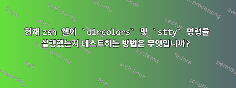 현재 zsh 쉘이 `dircolors` 및 `stty` 명령을 실행했는지 테스트하는 방법은 무엇입니까?