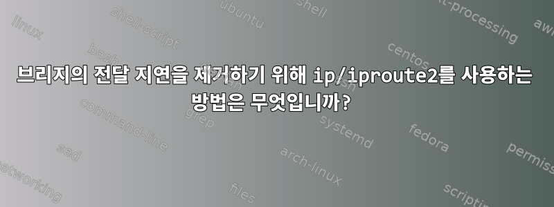 브리지의 전달 지연을 제거하기 위해 ip/iproute2를 사용하는 방법은 무엇입니까?