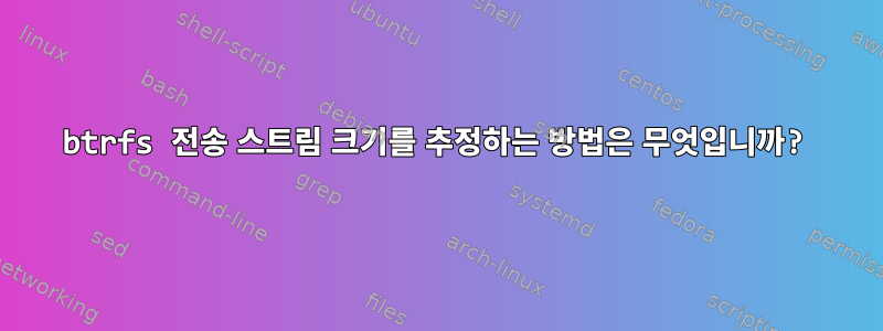 btrfs 전송 스트림 크기를 추정하는 방법은 무엇입니까?