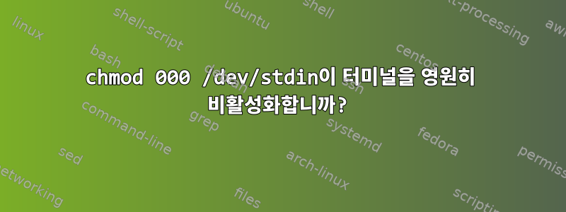 chmod 000 /dev/stdin이 터미널을 영원히 비활성화합니까?