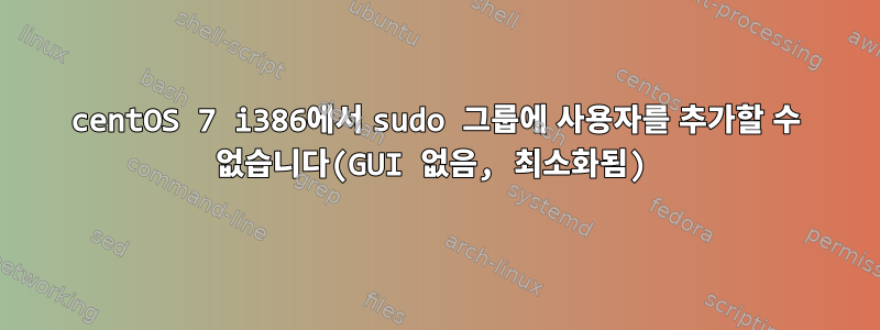 centOS 7 i386에서 sudo 그룹에 사용자를 추가할 수 없습니다(GUI 없음, 최소화됨)