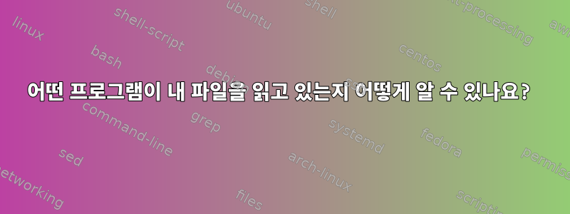 어떤 프로그램이 내 파일을 읽고 있는지 어떻게 알 수 있나요?