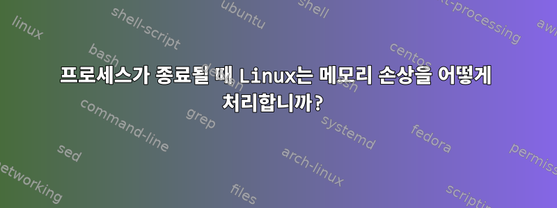 프로세스가 종료될 때 Linux는 메모리 손상을 어떻게 처리합니까?