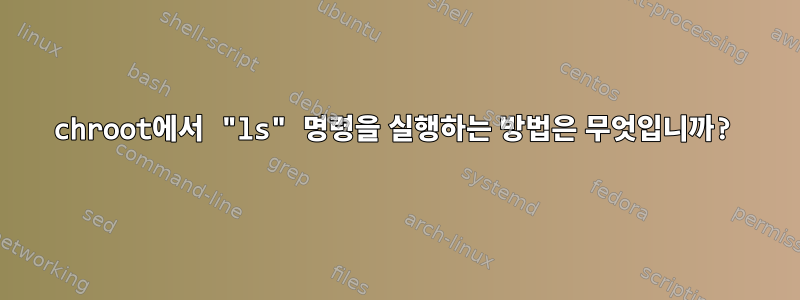 chroot에서 "ls" 명령을 실행하는 방법은 무엇입니까?