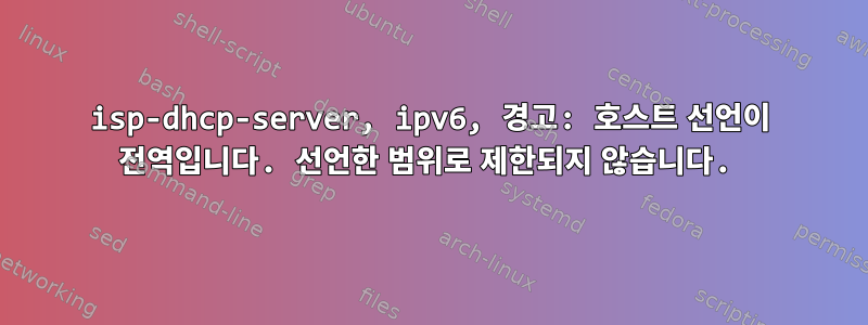 isp-dhcp-server, ipv6, 경고: 호스트 선언이 전역입니다. 선언한 범위로 제한되지 않습니다.