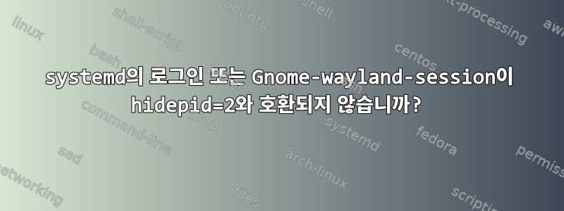 systemd의 로그인 또는 Gnome-wayland-session이 hidepid=2와 호환되지 않습니까?