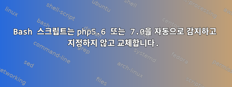 Bash 스크립트는 php5.6 또는 7.0을 자동으로 감지하고 지정하지 않고 교체합니다.