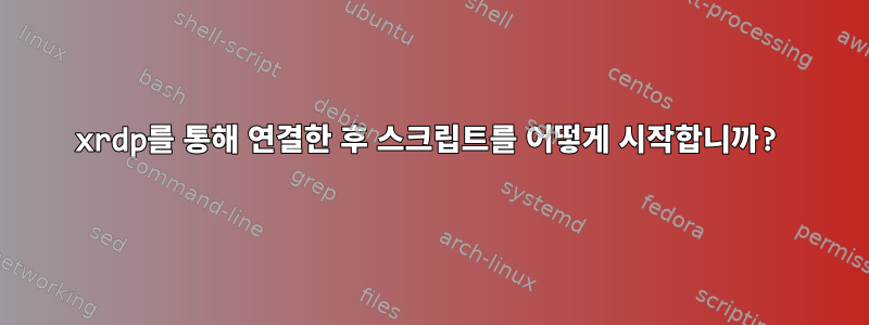 xrdp를 통해 연결한 후 스크립트를 어떻게 시작합니까?