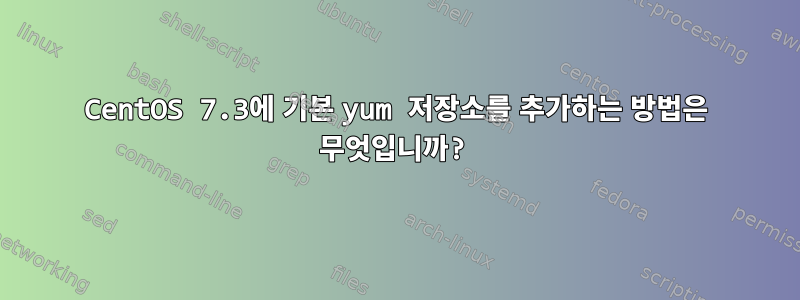 CentOS 7.3에 기본 yum 저장소를 추가하는 방법은 무엇입니까?