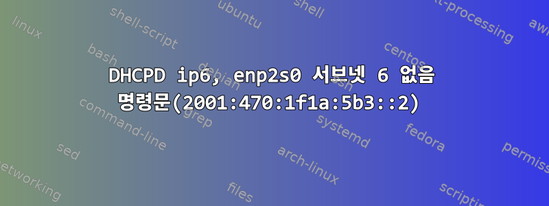 DHCPD ip6, enp2s0 서브넷 6 없음 명령문(2001:470:1f1a:5b3::2)