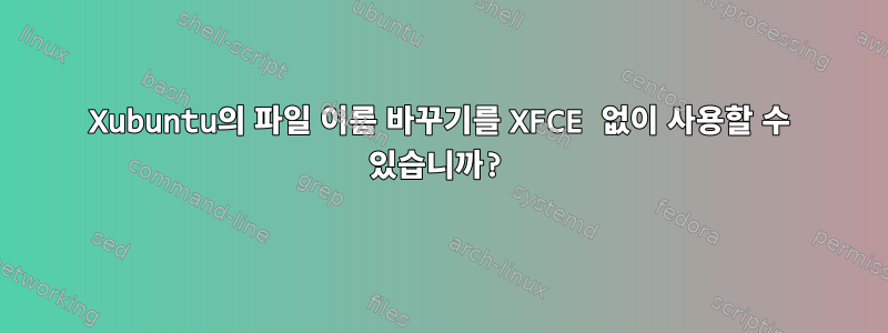 Xubuntu의 파일 이름 바꾸기를 XFCE 없이 사용할 수 있습니까?