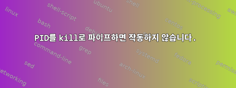 PID를 kill로 파이프하면 작동하지 않습니다.