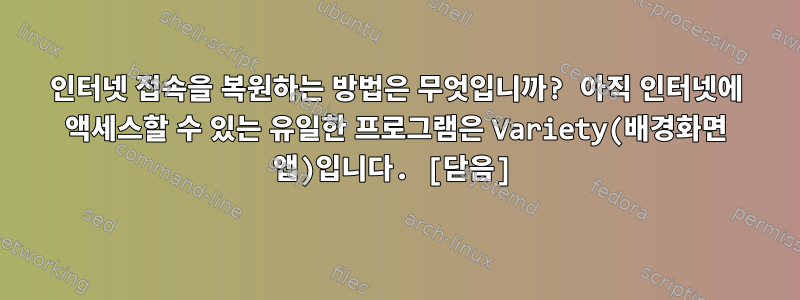 인터넷 접속을 복원하는 방법은 무엇입니까? 아직 인터넷에 액세스할 수 있는 유일한 프로그램은 Variety(배경화면 앱)입니다. [닫음]