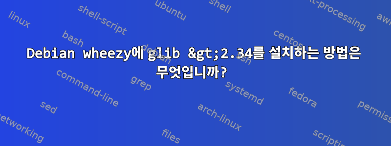 Debian wheezy에 glib &gt;2.34를 설치하는 방법은 무엇입니까?