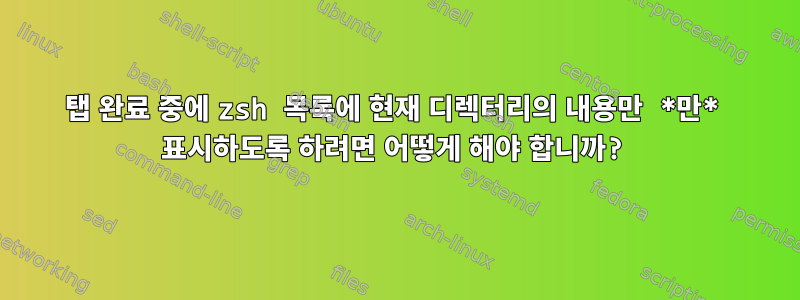 탭 완료 중에 zsh 목록에 현재 디렉터리의 내용만 *만* 표시하도록 하려면 어떻게 해야 합니까?