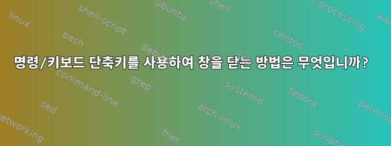 명령/키보드 단축키를 사용하여 창을 닫는 방법은 무엇입니까?