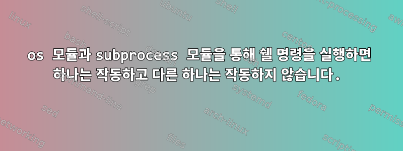 os 모듈과 subprocess 모듈을 통해 쉘 명령을 실행하면 하나는 작동하고 다른 하나는 작동하지 않습니다.