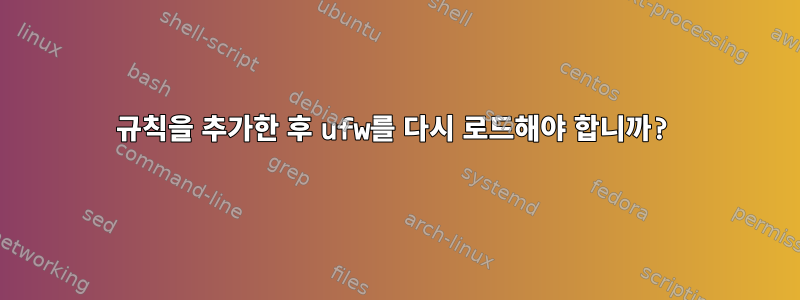 규칙을 추가한 후 ufw를 다시 로드해야 합니까?