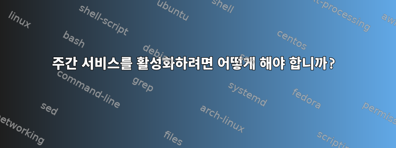 주간 서비스를 활성화하려면 어떻게 해야 합니까?