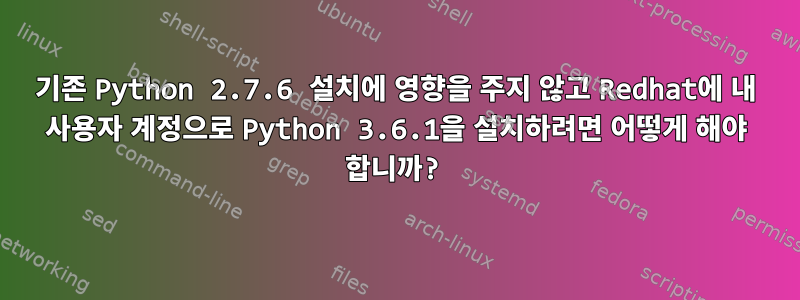 기존 Python 2.7.6 설치에 영향을 주지 않고 Redhat에 내 사용자 계정으로 Python 3.6.1을 설치하려면 어떻게 해야 합니까?