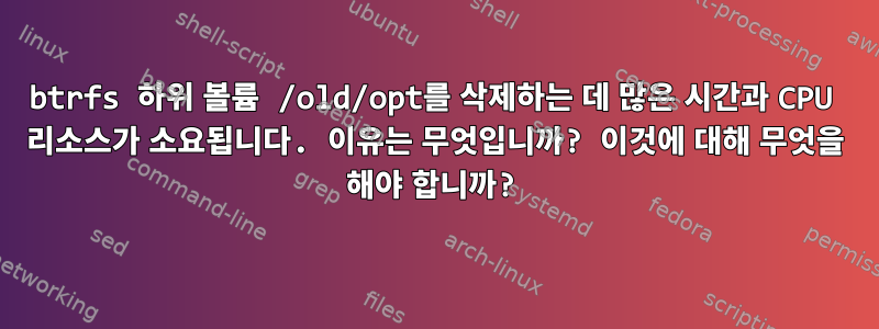 btrfs 하위 볼륨 /old/opt를 삭제하는 데 많은 시간과 CPU 리소스가 소요됩니다. 이유는 무엇입니까? 이것에 대해 무엇을 해야 합니까?