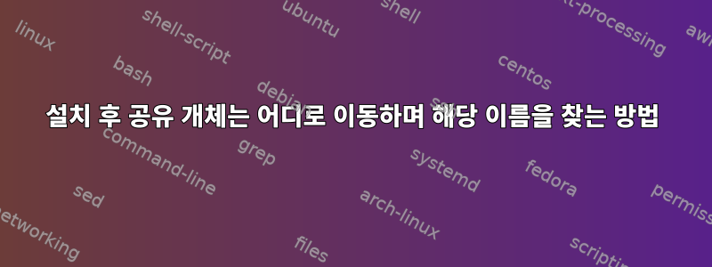 설치 후 공유 개체는 어디로 이동하며 해당 이름을 찾는 방법