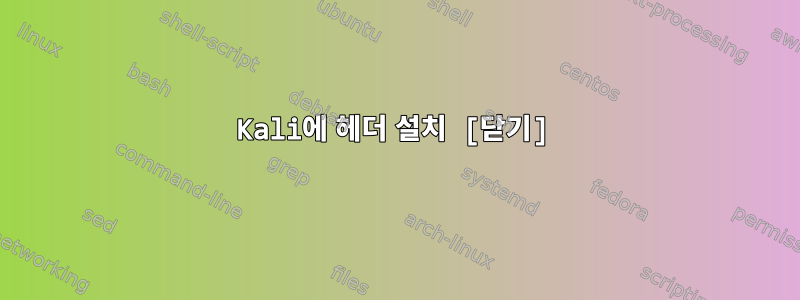 Kali에 헤더 설치 [닫기]