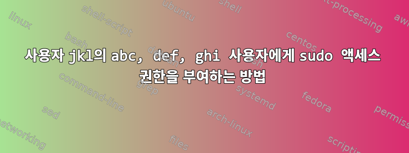 사용자 jkl의 abc, def, ghi 사용자에게 sudo 액세스 권한을 부여하는 방법