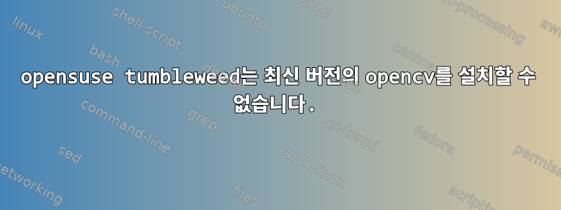 opensuse tumbleweed는 최신 버전의 opencv를 설치할 수 없습니다.