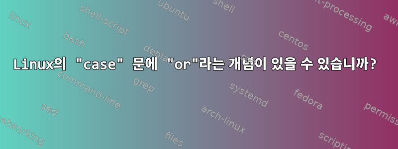 Linux의 "case" 문에 "or"라는 개념이 있을 수 있습니까?