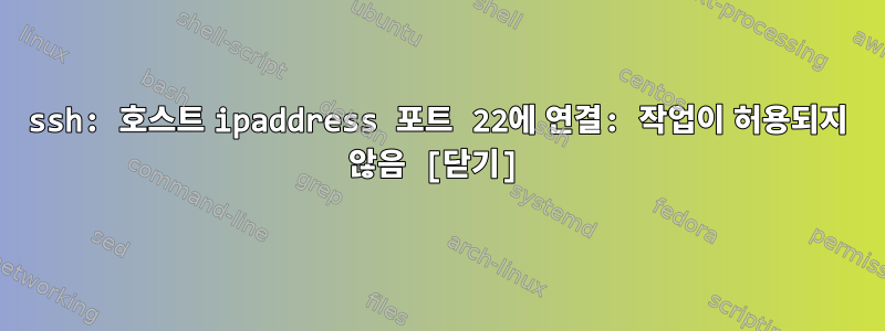 ssh: 호스트 ipaddress 포트 22에 연결: 작업이 허용되지 않음 [닫기]