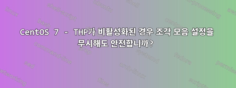 CentOS 7 - THP가 비활성화된 경우 조각 모음 설정을 무시해도 안전합니까?