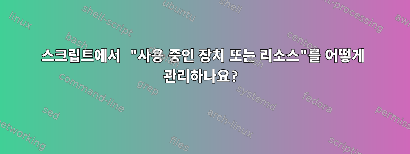 스크립트에서 "사용 중인 장치 또는 리소스"를 어떻게 관리하나요?