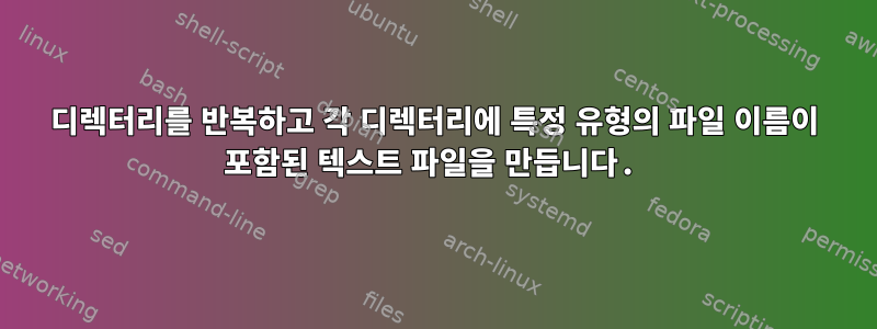 디렉터리를 반복하고 각 디렉터리에 특정 유형의 파일 이름이 포함된 텍스트 파일을 만듭니다.