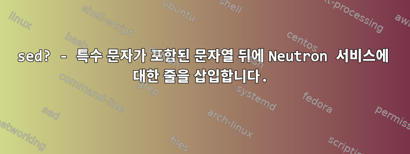 sed? - 특수 문자가 포함된 문자열 뒤에 Neutron 서비스에 대한 줄을 삽입합니다.