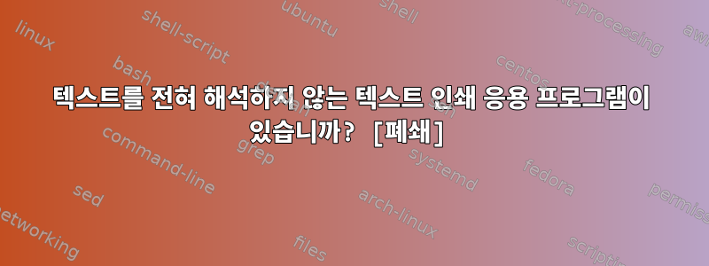 텍스트를 전혀 해석하지 않는 텍스트 인쇄 응용 프로그램이 있습니까? [폐쇄]