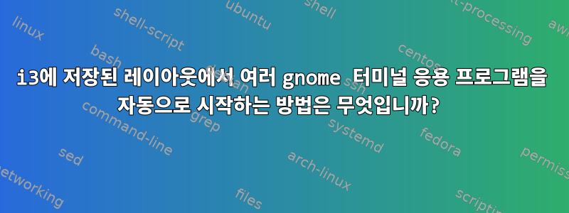 i3에 저장된 레이아웃에서 여러 gnome 터미널 응용 프로그램을 자동으로 시작하는 방법은 무엇입니까?