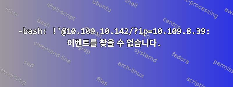 -bash: !'@10.109.10.142/?ip=10.109.8.39: 이벤트를 찾을 수 없습니다.