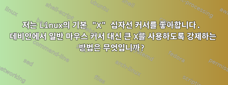 저는 Linux의 기본 "X" 십자선 커서를 좋아합니다. 데비안에서 일반 마우스 커서 대신 큰 X를 사용하도록 강제하는 방법은 무엇입니까?