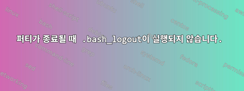 퍼티가 종료될 때 .bash_logout이 실행되지 않습니다.