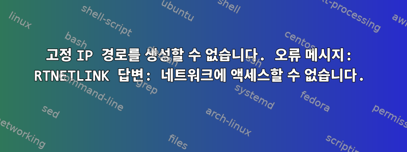 고정 IP 경로를 생성할 수 없습니다. 오류 메시지: RTNETLINK 답변: 네트워크에 액세스할 수 없습니다.