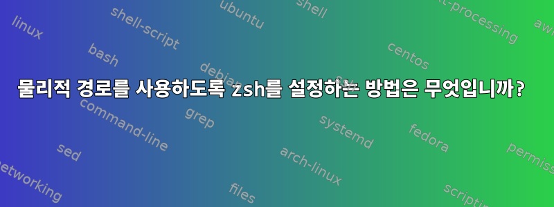 물리적 경로를 사용하도록 zsh를 설정하는 방법은 무엇입니까?