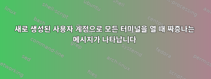 새로 생성된 사용자 계정으로 모든 터미널을 열 때 짜증나는 메시지가 나타납니다