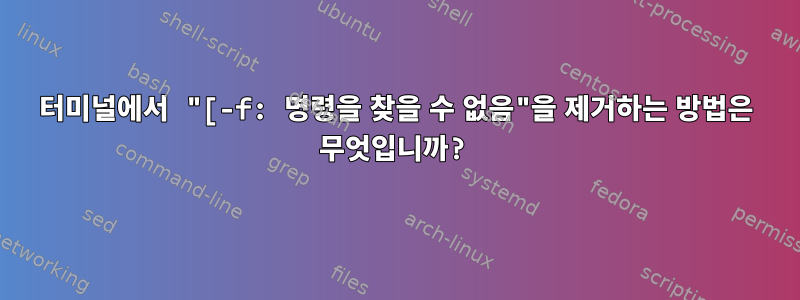 터미널에서 "[-f: 명령을 찾을 수 없음"을 제거하는 방법은 무엇입니까?