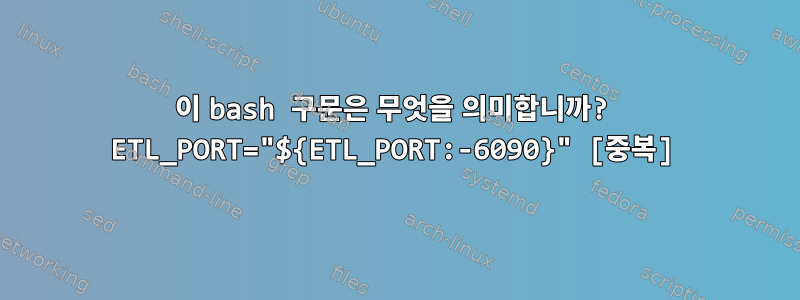 이 bash 구문은 무엇을 의미합니까? ETL_PORT="${ETL_PORT:-6090}" [중복]