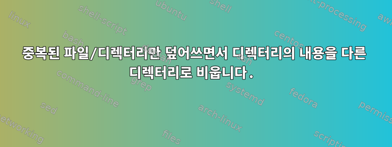 중복된 파일/디렉터리만 덮어쓰면서 디렉터리의 내용을 다른 디렉터리로 비웁니다.